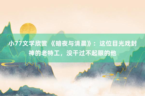 小77文学欣赏 《暗夜与清晨》：这位目光戏封神的老特工，没干过不起眼的他