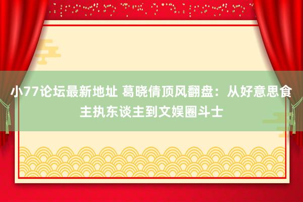 小77论坛最新地址 葛晓倩顶风翻盘：从好意思食主执东谈主到文娱圈斗士