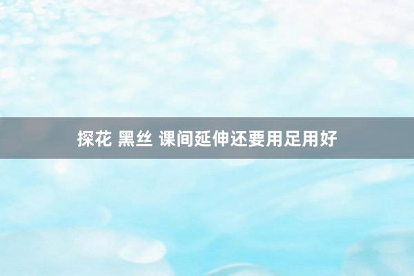 探花 黑丝 课间延伸还要用足用好