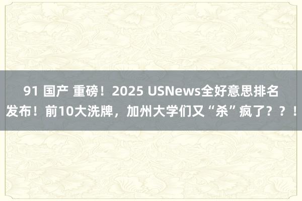 91 国产 重磅！2025 USNews全好意思排名发布！前10大洗牌，加州大学们又“杀”疯了？？！