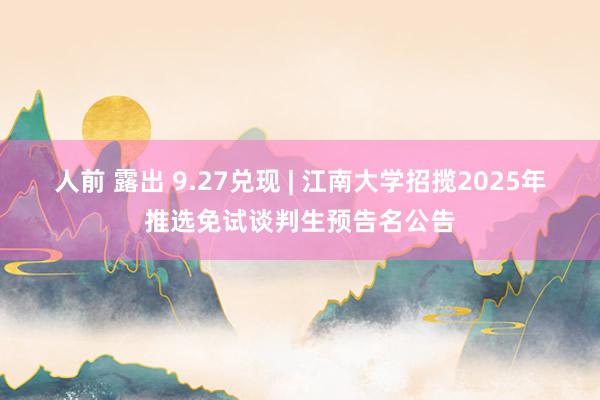 人前 露出 9.27兑现 | 江南大学招揽2025年推选免试谈判生预告名公告