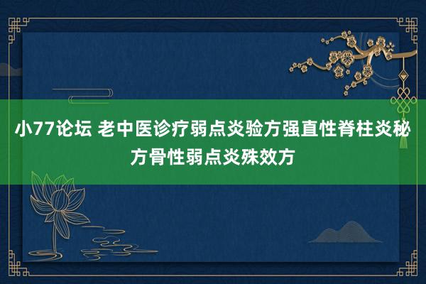 小77论坛 老中医诊疗弱点炎验方强直性脊柱炎秘方骨性弱点炎殊效方