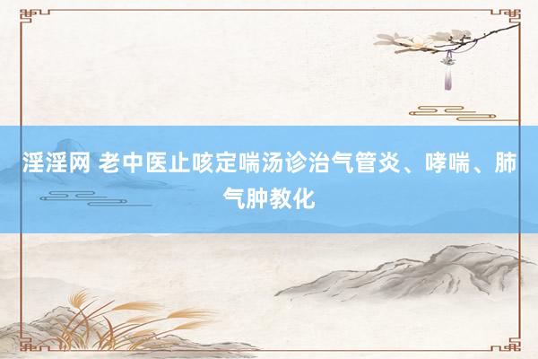 淫淫网 老中医止咳定喘汤诊治气管炎、哮喘、肺气肿教化