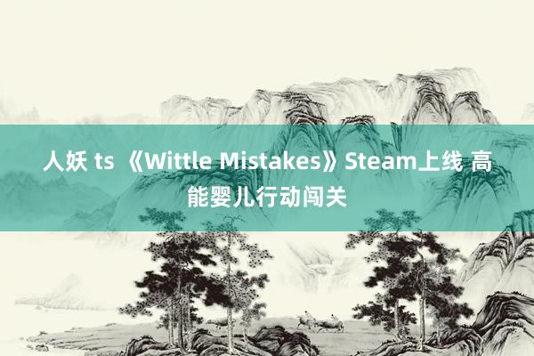 人妖 ts 《Wittle Mistakes》Steam上线 高能婴儿行动闯关