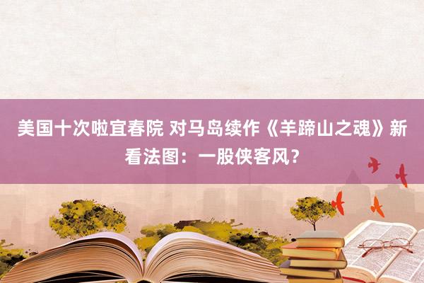 美国十次啦宜春院 对马岛续作《羊蹄山之魂》新看法图：一股侠客风？