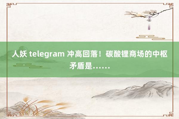 人妖 telegram 冲高回落！碳酸锂商场的中枢矛盾是……