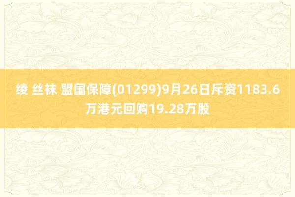 绫 丝袜 盟国保障(01299)9月26日斥资1183.6万港元回购19.28万股