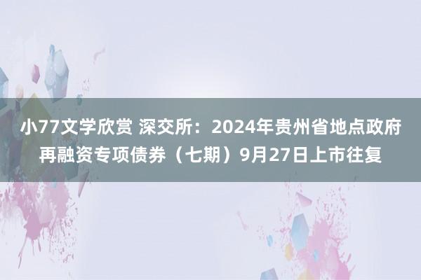 小77文学欣赏 深交所：2024年贵州省地点政府再融资专项债券（七期）9月27日上市往复