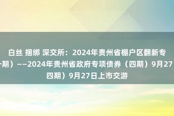 白丝 捆绑 深交所：2024年贵州省棚户区翻新专项债券（一期）——2024年贵州省政府专项债券（四期）9月27日上市交游