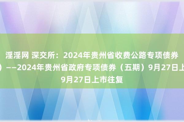 淫淫网 深交所：2024年贵州省收费公路专项债券（一期）——2024年贵州省政府专项债券（五期）9月27日上市往复