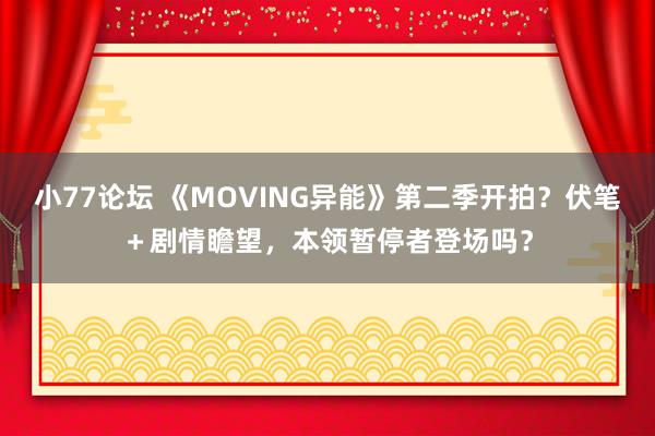 小77论坛 《MOVING异能》第二季开拍？伏笔＋剧情瞻望，本领暂停者登场吗？