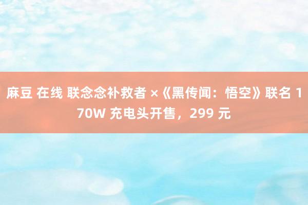 麻豆 在线 联念念补救者 ×《黑传闻：悟空》联名 170W 充电头开售，299 元