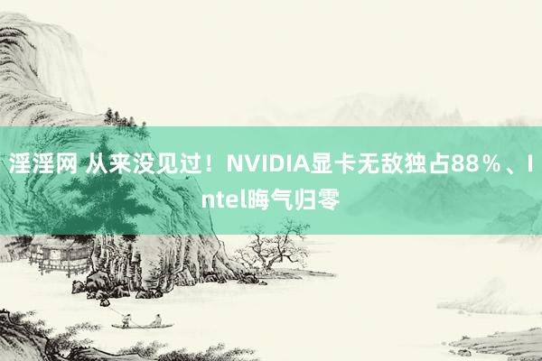 淫淫网 从来没见过！NVIDIA显卡无敌独占88％、Intel晦气归零