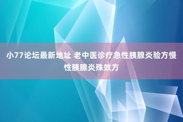 小77论坛最新地址 老中医诊疗急性胰腺炎验方慢性胰腺炎殊效方