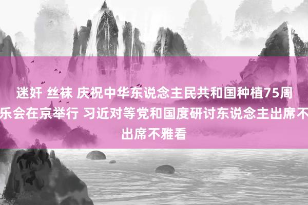 迷奸 丝袜 庆祝中华东说念主民共和国种植75周年音乐会在京举行 习近对等党和国度研讨东说念主出席不雅看