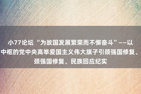 小77论坛 “为故国发展繁荣而不懈奋斗”——以习近平同道为中枢的党中央高举爱国主义伟大旗子引颈强国修复、民族回应纪实