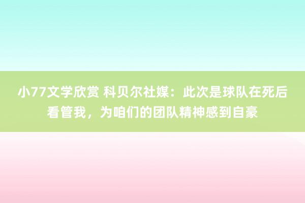 小77文学欣赏 科贝尔社媒：此次是球队在死后看管我，为咱们的团队精神感到自豪