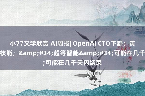 小77文学欣赏 AI周报| OpenAI CTO下野；黄仁勋力挺核能；&#34;超等智能&#34;可能在几千天内结束