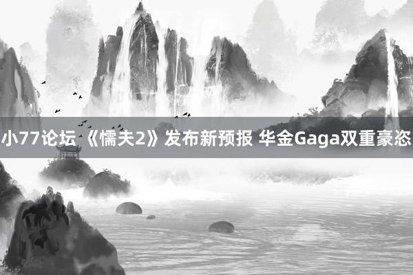 小77论坛 《懦夫2》发布新预报 华金Gaga双重豪恣