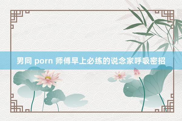 男同 porn 师傅早上必练的说念家呼吸密招