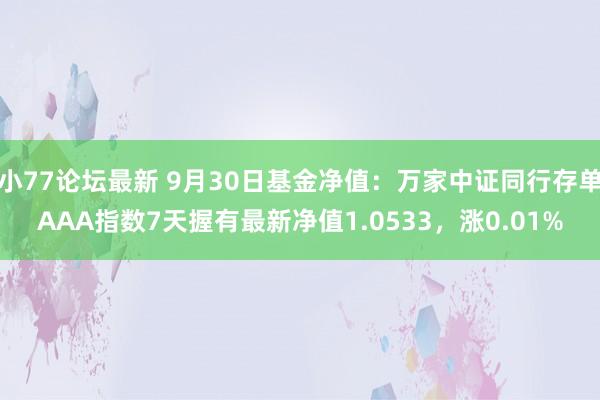 小77论坛最新 9月30日基金净值：万家中证同行存单AAA指数7天握有最新净值1.0533，涨0.01%