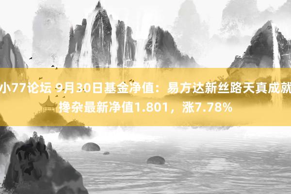 小77论坛 9月30日基金净值：易方达新丝路天真成就搀杂最新净值1.801，涨7.78%