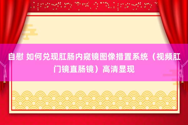 自慰 如何兑现肛肠内窥镜图像措置系统（视频肛门镜直肠镜）高清显现