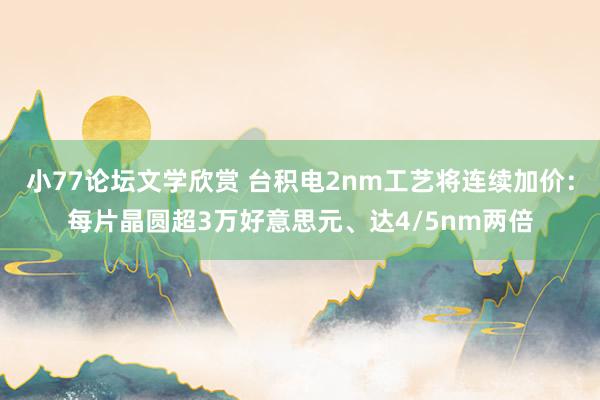 小77论坛文学欣赏 台积电2nm工艺将连续加价：每片晶圆超3万好意思元、达4/5nm两倍