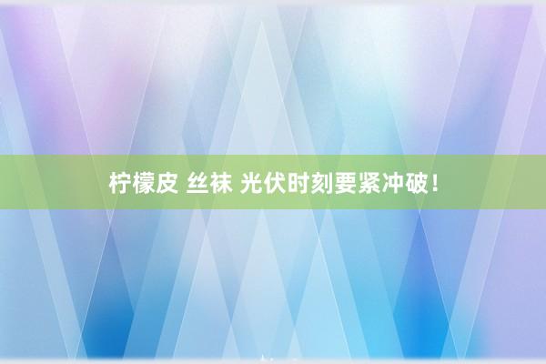 柠檬皮 丝袜 光伏时刻要紧冲破！