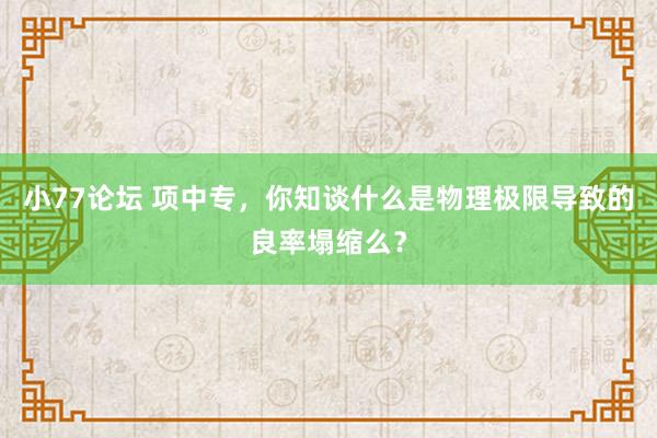 小77论坛 项中专，你知谈什么是物理极限导致的良率塌缩么？