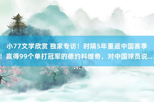 小77文学欣赏 独家专访！时隔5年重返中国赛季！赢得99个单打冠军的德约科维奇，对中国球员说…