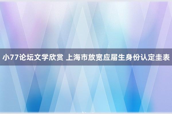 小77论坛文学欣赏 上海市放宽应届生身份认定圭表