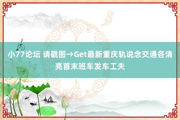 小77论坛 请戳图→Get最新重庆轨说念交通各清亮首末班车发车工夫