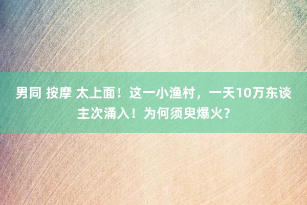 男同 按摩 太上面！这一小渔村，一天10万东谈主次涌入！为何须臾爆火？