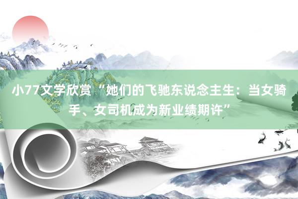 小77文学欣赏 “她们的飞驰东说念主生：当女骑手、女司机成为新业绩期许”