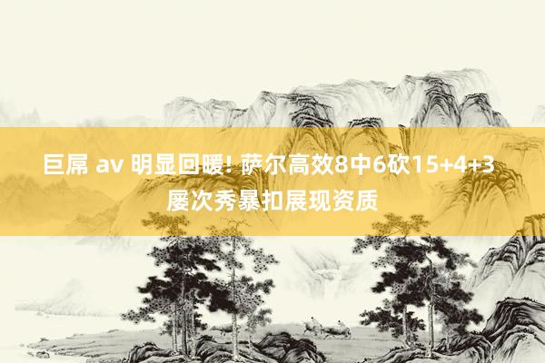 巨屌 av 明显回暖! 萨尔高效8中6砍15+4+3 屡次秀暴扣展现资质