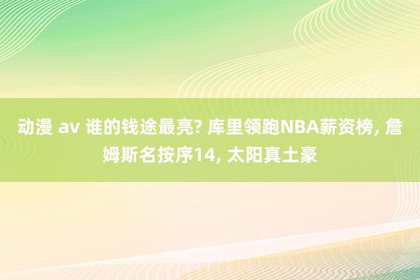 动漫 av 谁的钱途最亮? 库里领跑NBA薪资榜， 詹姆斯名按序14， 太阳真土豪