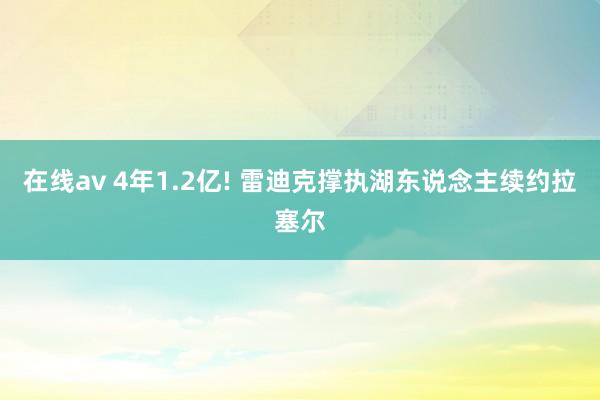 在线av 4年1.2亿! 雷迪克撑执湖东说念主续约拉塞尔