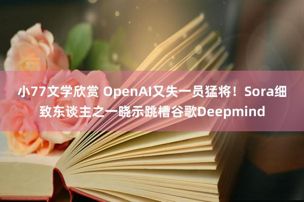 小77文学欣赏 OpenAI又失一员猛将！Sora细致东谈主之一晓示跳槽谷歌Deepmind