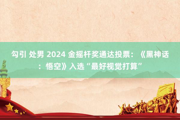 勾引 处男 2024 金摇杆奖通达投票：《黑神话：悟空》入选“最好视觉打算”