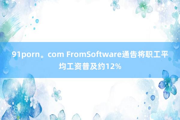 91porn。com FromSoftware通告将职工平均工资普及约12%