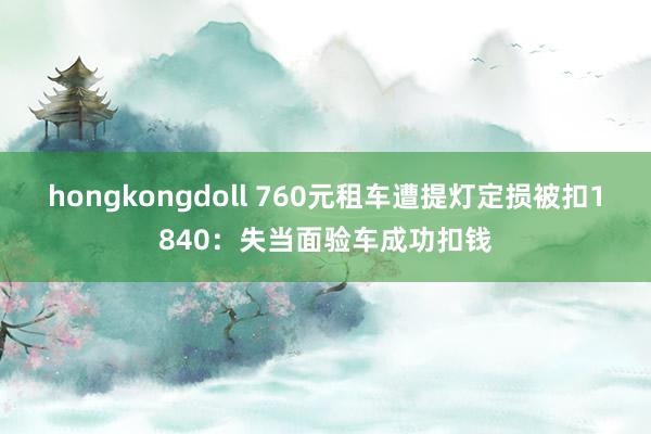 hongkongdoll 760元租车遭提灯定损被扣1840：失当面验车成功扣钱