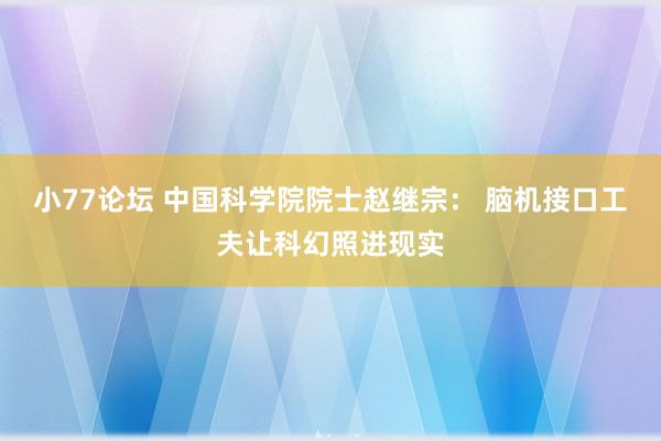 小77论坛 中国科学院院士赵继宗： 脑机接口工夫让科幻照进现实