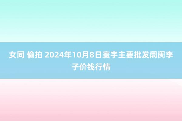 女同 偷拍 2024年10月8日寰宇主要批发阛阓李子价钱行情