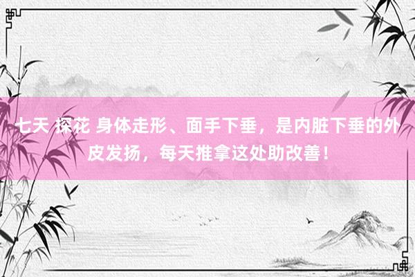 七天 探花 身体走形、面手下垂，是内脏下垂的外皮发扬，每天推拿这处助改善！