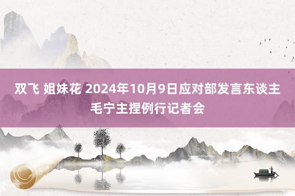 双飞 姐妹花 2024年10月9日应对部发言东谈主毛宁主捏例行记者会