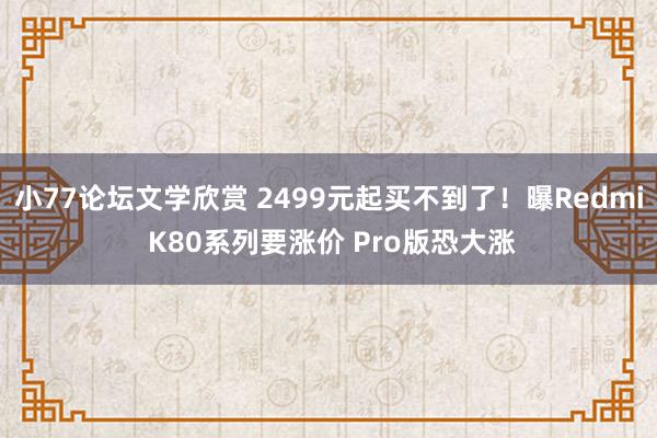 小77论坛文学欣赏 2499元起买不到了！曝Redmi K80系列要涨价 Pro版恐大涨