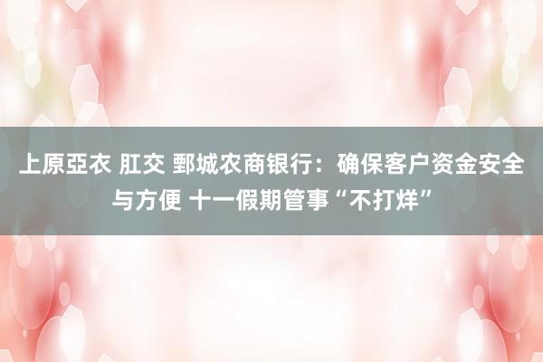 上原亞衣 肛交 鄄城农商银行：确保客户资金安全与方便 十一假期管事“不打烊”