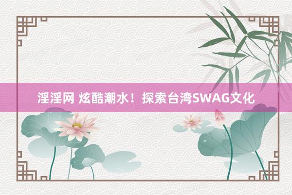 淫淫网 炫酷潮水！探索台湾SWAG文化