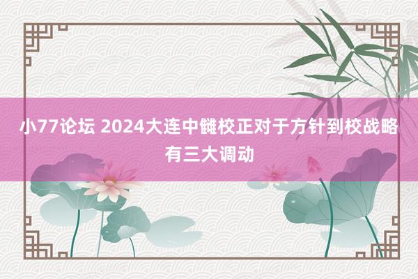 小77论坛 2024大连中雠校正对于方针到校战略有三大调动